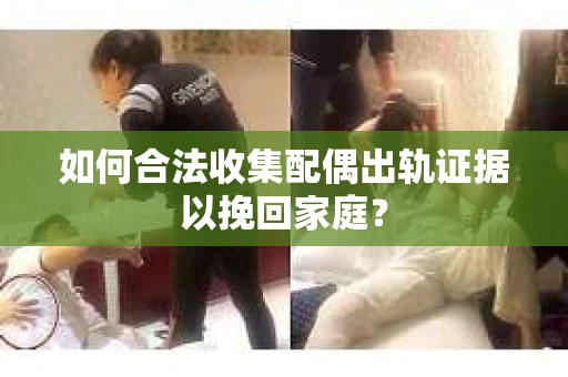 如何合法收集配偶出轨证据以挽回家庭？
