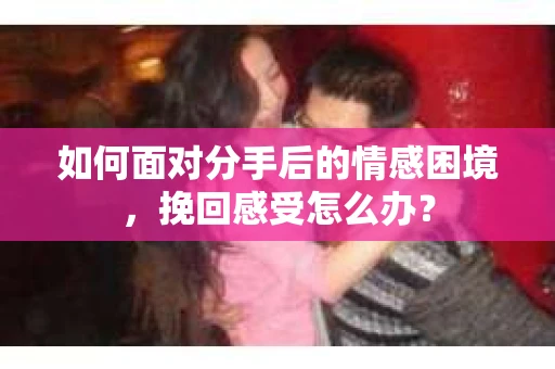 如何面对分手后的情感困境，挽回感受怎么办？