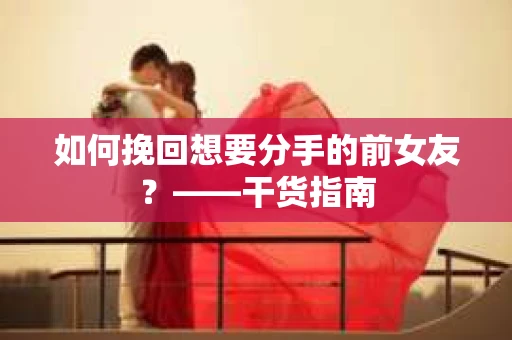 如何挽回想要分手的前女友？——干货指南