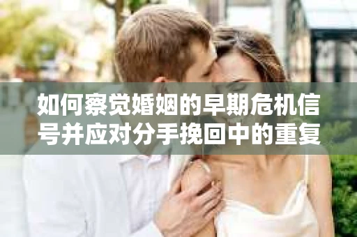 如何察觉婚姻的早期危机信号并应对分手挽回中的重复错误？