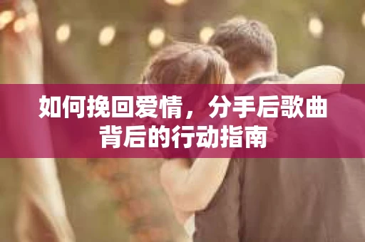 如何挽回爱情，分手后歌曲背后的行动指南