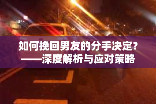 如何挽回男友的分手决定？——深度解析与应对策略