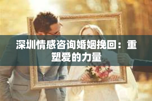 深圳情感咨询婚姻挽回：重塑爱的力量
