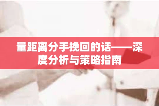 量距离分手挽回的话——深度分析与策略指南