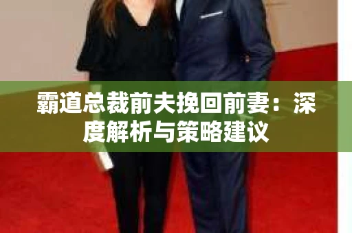霸道总裁前夫挽回前妻：深度解析与策略建议