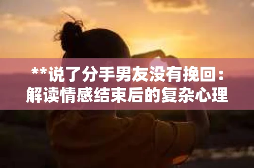 **说了分手男友没有挽回：解读情感结束后的复杂心理与现实**