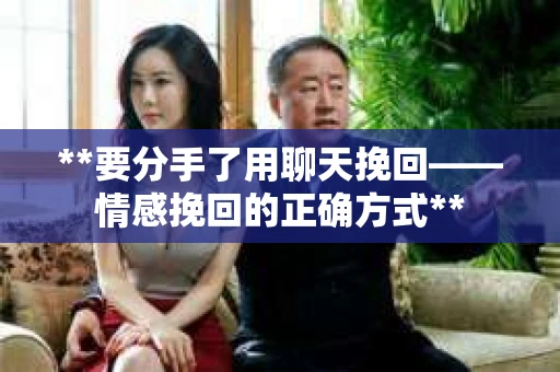 **要分手了用聊天挽回——情感挽回的正确方式**