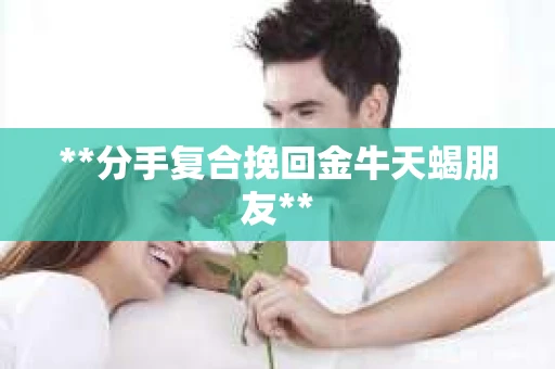 **分手复合挽回金牛天蝎朋友**