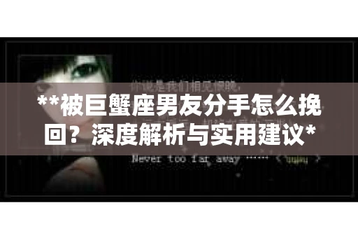 **被巨蟹座男友分手怎么挽回？深度解析与实用建议**
