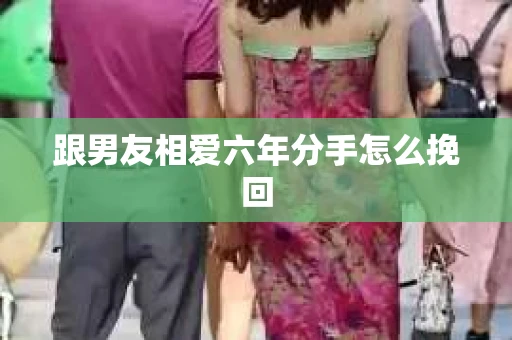 跟男友相爱六年分手怎么挽回