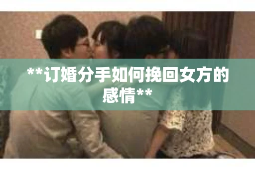 **订婚分手如何挽回女方的感情**