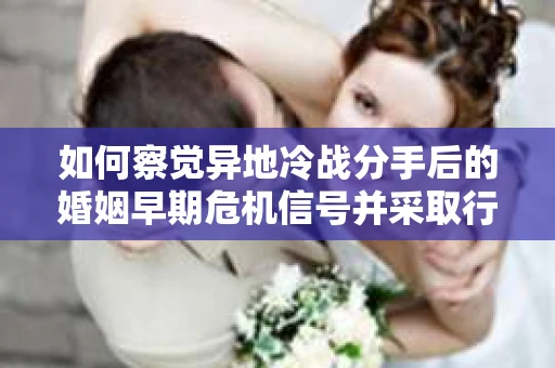 如何察觉异地冷战分手后的婚姻早期危机信号并采取行动？