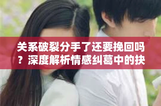 关系破裂分手了还要挽回吗？深度解析情感纠葛中的抉择