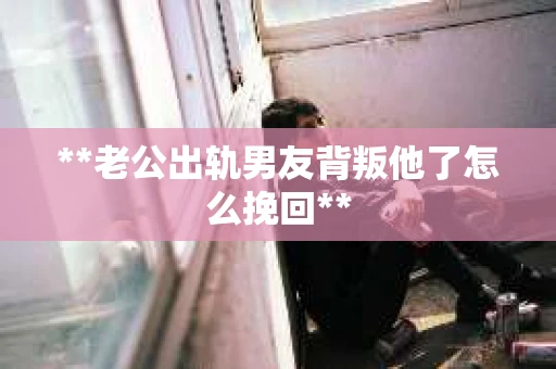 **老公出轨男友背叛他了怎么挽回**
