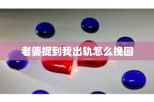 老婆捉到我出轨怎么挽回