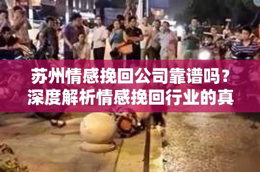 苏州情感挽回公司靠谱吗？深度解析情感挽回行业的真实面貌