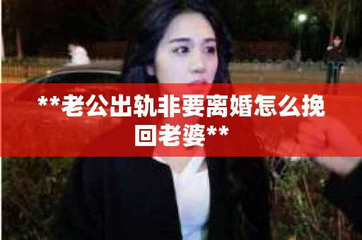 **老公出轨非要离婚怎么挽回老婆**