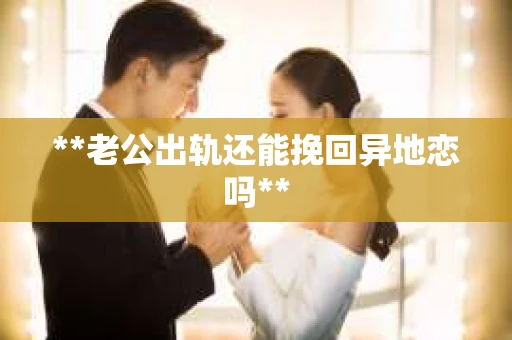 **老公出轨还能挽回异地恋吗**