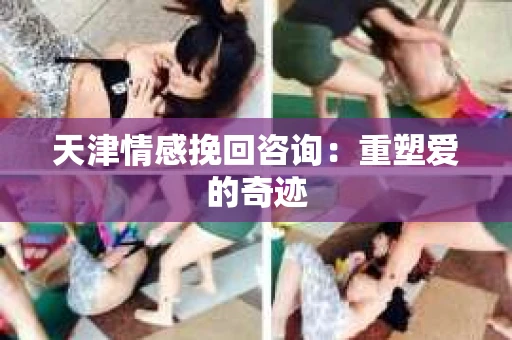 天津情感挽回咨询：重塑爱的奇迹