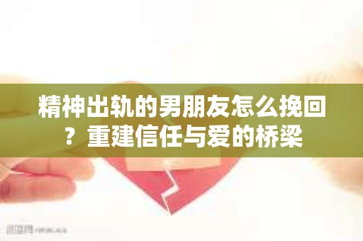 精神出轨的男朋友怎么挽回？重建信任与爱的桥梁