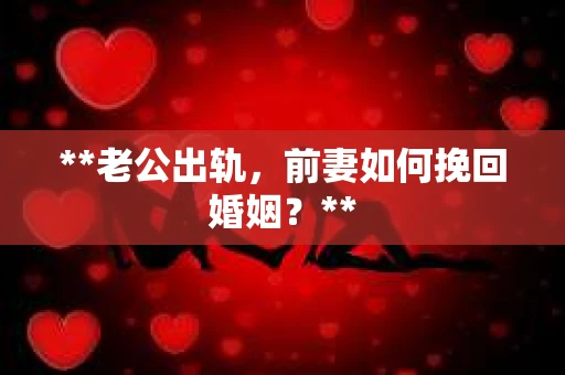 **老公出轨，前妻如何挽回婚姻？**