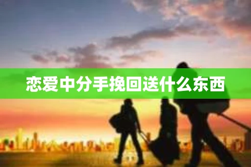 恋爱中分手挽回送什么东西