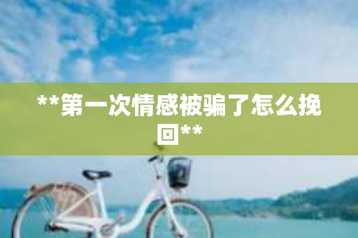 **第一次情感被骗了怎么挽回**
