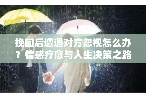 挽回后遭遇对方忽视怎么办？情感疗愈与人生决策之路