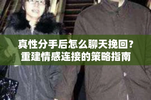 真性分手后怎么聊天挽回？重建情感连接的策略指南