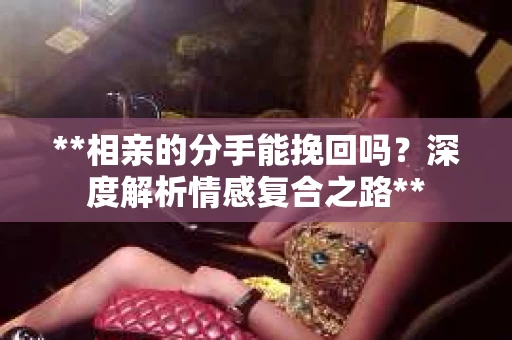 **相亲的分手能挽回吗？深度解析情感复合之路**