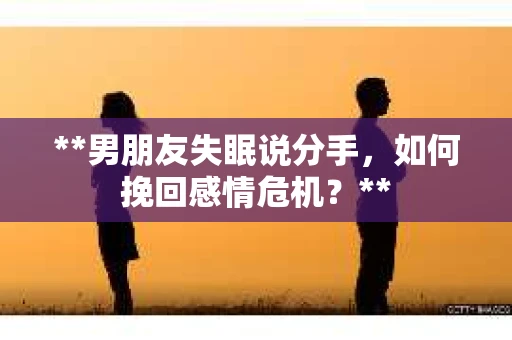 **男朋友失眠说分手，如何挽回感情危机？**
