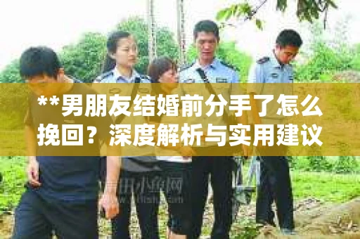 **男朋友结婚前分手了怎么挽回？深度解析与实用建议**