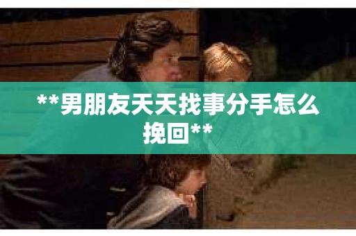 **男朋友天天找事分手怎么挽回**