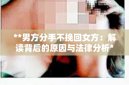 **男方分手不挽回女方：解读背后的原因与法律分析**