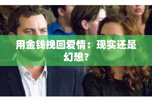 用金钱挽回爱情：现实还是幻想？