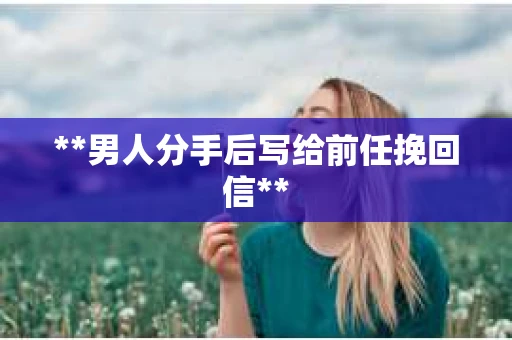 **男人分手后写给前任挽回信**