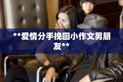**爱情分手挽回小作文男朋友**