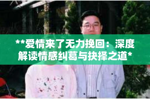 **爱情来了无力挽回：深度解读情感纠葛与抉择之道**