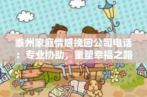 泰州家庭情感挽回公司电话：专业协助，重塑幸福之路