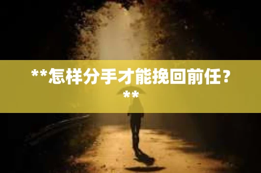 **怎样分手才能挽回前任？**