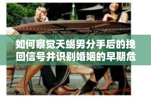 如何察觉天蝎男分手后的挽回信号并识别婚姻的早期危机？怎么办？