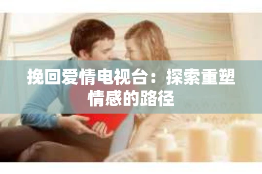 挽回爱情电视台：探索重塑情感的路径