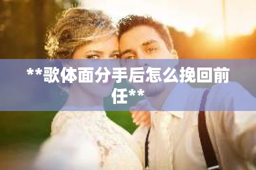 **歌体面分手后怎么挽回前任**