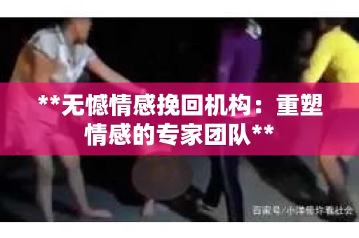 **无憾情感挽回机构：重塑情感的专家团队**