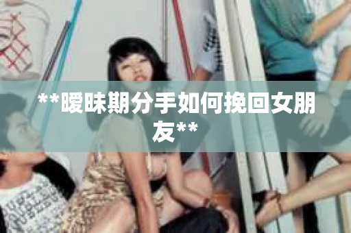 **暧昧期分手如何挽回女朋友**