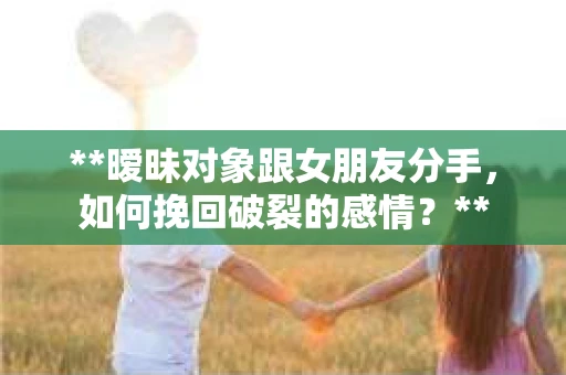 **暧昧对象跟女朋友分手，如何挽回破裂的感情？**