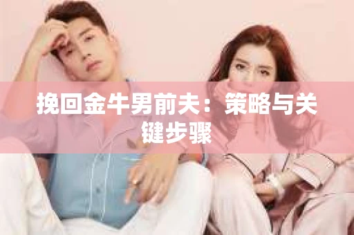挽回金牛男前夫：策略与关键步骤