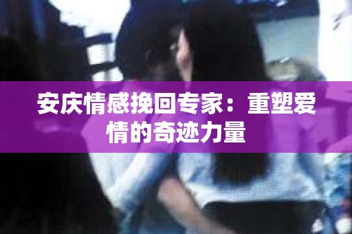 安庆情感挽回专家：重塑爱情的奇迹力量