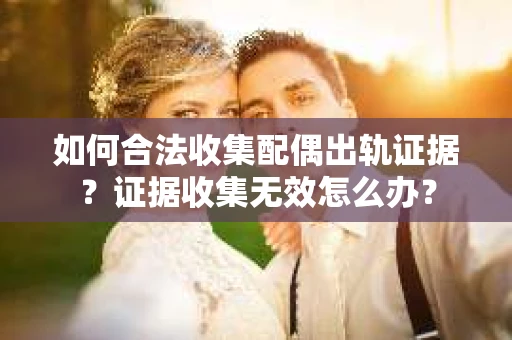 如何合法收集配偶出轨证据？证据收集无效怎么办？