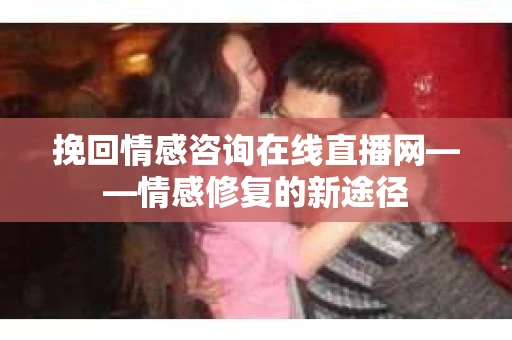 挽回情感咨询在线直播网——情感修复的新途径